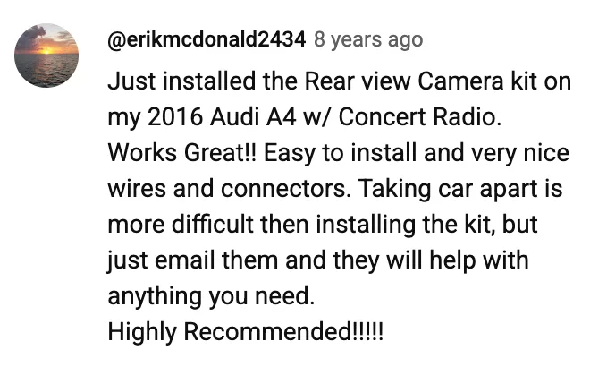 YouTube comment by @erikmcdonald2434: Just installed the Rear view Camera kit on my 2016 Audi A4 w/ Concert Radio. Works Great!! Easy to install and very nice wires and connectors. Taking car apart is more difficult then installing the kit, but just email them and they will help with anything you need. Highly Recommended!!!!!