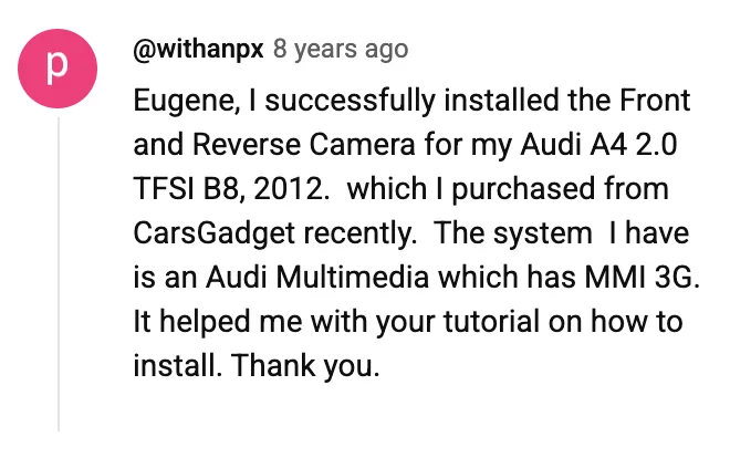 YouTube comment by @withanpx: Eugene, I successfully installed the Front and Reverse Camera for my Audi A4 2.0 TFSI B8, 2012. which I purchased from CarsGadget recently. The system I have is an Audi Multimedia which has MMI 3G. It helped me with your tutorial on how to install. Thank you.